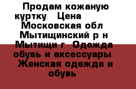 Продам кожаную куртку › Цена ­ 2 500 - Московская обл., Мытищинский р-н, Мытищи г. Одежда, обувь и аксессуары » Женская одежда и обувь   